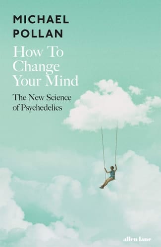 How to Change Your Mind What the New Science of Psychedelics Teaches Us about Consciousness, Dying, Addiction, Depression, and Transcendence