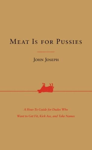 Meat Is for Pussies A How-To Guide for Dudes Who Want to Get Fit, Kick Ass, and Take Names